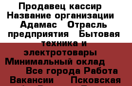 Продавец-кассир › Название организации ­ Адамас › Отрасль предприятия ­ Бытовая техника и электротовары › Минимальный оклад ­ 37 000 - Все города Работа » Вакансии   . Псковская обл.,Великие Луки г.